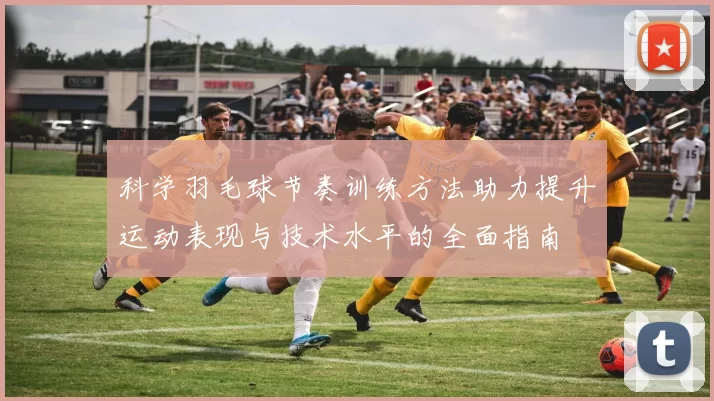 科学羽毛球节奏训练方法助力提升运动表现与技术水平的全面指南