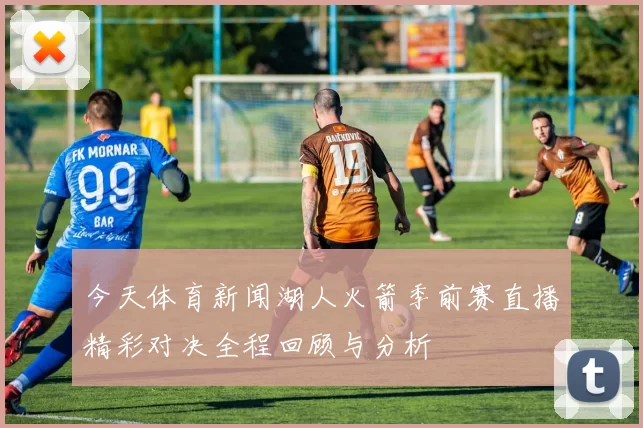 今天体育新闻湖人火箭季前赛直播精彩对决全程回顾与分析