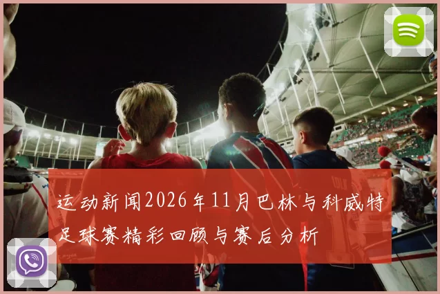 运动新闻2026年11月巴林与科威特足球赛精彩回顾与赛后分析