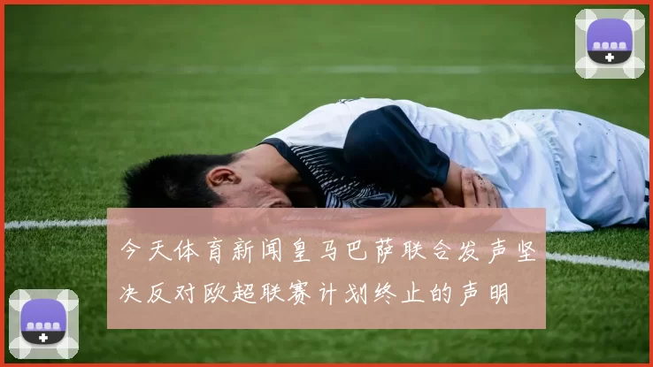 今天体育新闻皇马巴萨联合发声坚决反对欧超联赛计划终止的声明