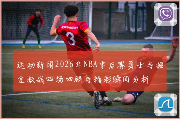 运动新闻2026年NBA季后赛勇士与掘金激战四场回顾与精彩瞬间分析