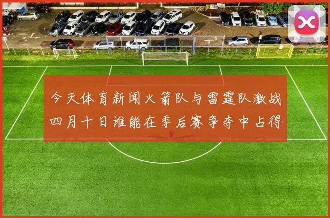 今天体育新闻火箭队与雷霆队激战四月十日谁能在季后赛争夺中占得先机