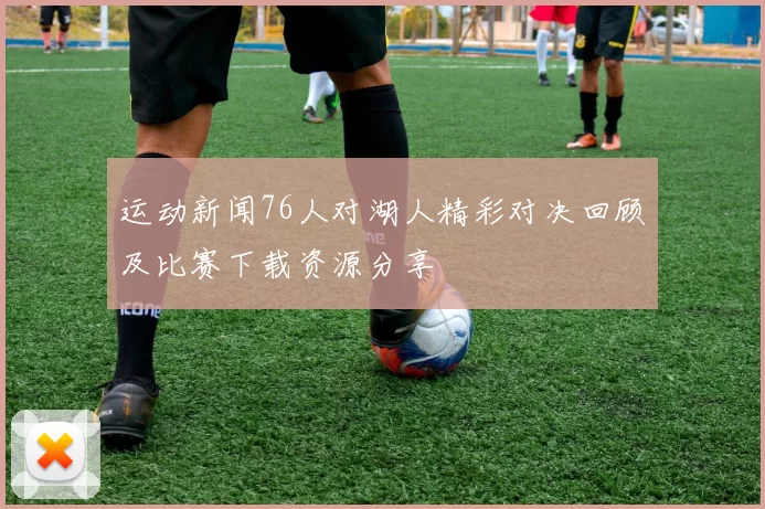 运动新闻76人对湖人精彩对决回顾及比赛下载资源分享