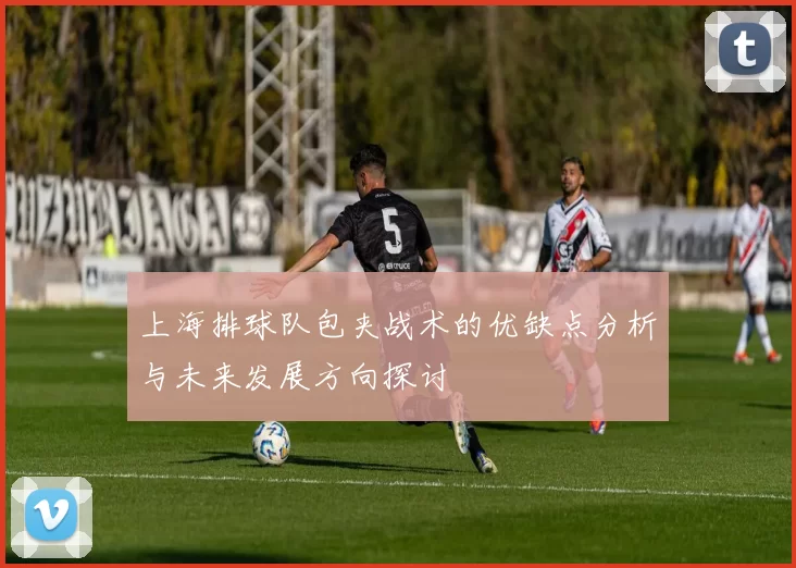 上海排球队包夹战术的优缺点分析与未来发展方向探讨