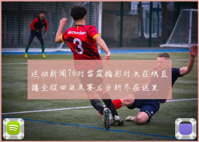 运动新闻76对雷霆精彩对决在线直播全程回放及赛后分析尽在这里